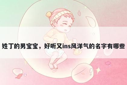姓丁的男宝宝，好听又ins风洋气的名字有哪些