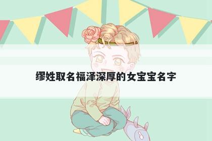 缪姓取名福泽深厚的女宝宝名字