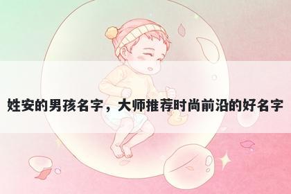 姓安的男孩名字，大师推荐时尚前沿的好名字