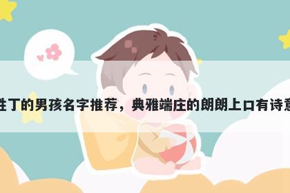 姓丁的男孩名字推荐，典雅端庄的朗朗上口有诗意