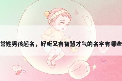 常姓男孩起名，好听又有智慧才气的名字有哪些