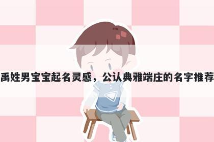 禹姓男宝宝起名灵感，公认典雅端庄的名字推荐