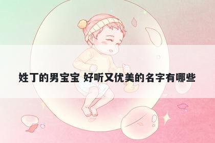 姓丁的男宝宝 好听又优美的名字有哪些
