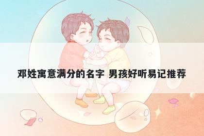 邓姓寓意满分的名字 男孩好听易记推荐