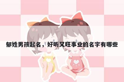 郁姓男孩起名，好听又旺事业的名字有哪些