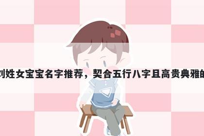 刘姓女宝宝名字推荐，契合五行八字且高贵典雅的