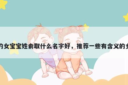 刚出生的女宝宝姓俞取什么名字好,推荐一些有含义的女孩名字