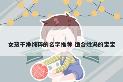 女孩干净纯粹的名字推荐 适合姓冯的宝宝