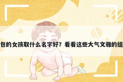 姓包的女孩取什么名字好？看看这些大气文雅的组合