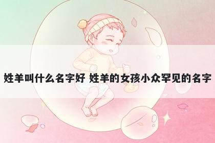 姓羊叫什么名字好 姓羊的女孩小众罕见的名字