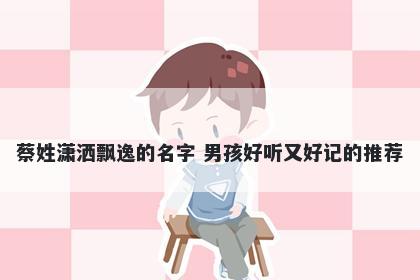 蔡姓潇洒飘逸的名字 男孩好听又好记的推荐