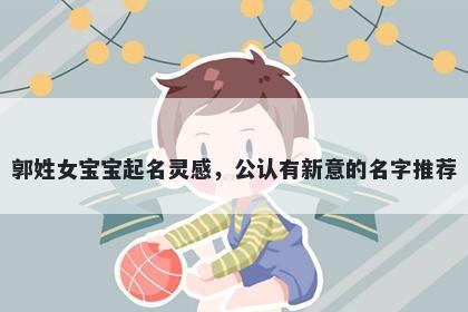 郭姓女宝宝起名灵感，公认有新意的名字推荐