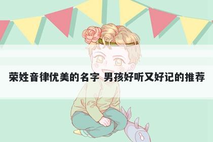 荣姓音律优美的名字 男孩好听又好记的推荐