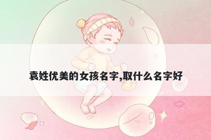 袁姓优美的女孩名字,取什么名字好