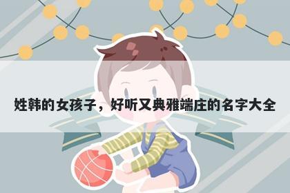 姓韩的女孩子，好听又典雅端庄的名字大全