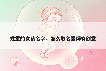 姓童的女孩名字，怎么取名显得有创意