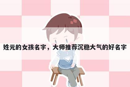 姓元的女孩名字，大师推荐沉稳大气的好名字