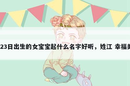 2025年-12月-23日出生的女宝宝起什么名字好听,姓江 幸福美满的名字推荐
