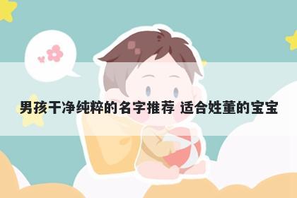 男孩干净纯粹的名字推荐 适合姓董的宝宝