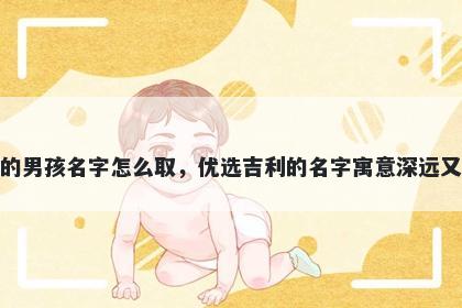 姓屈的男孩名字怎么取，优选吉利的名字寓意深远又好听