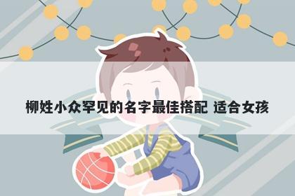 柳姓小众罕见的名字最佳搭配 适合女孩