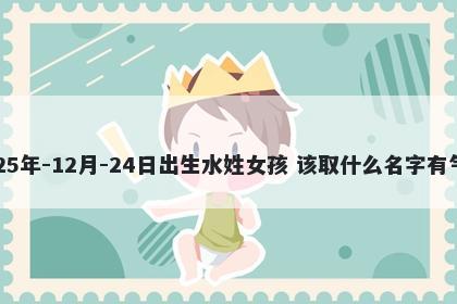 2025年-12月-24日出生水姓女孩 该取什么名字有气质