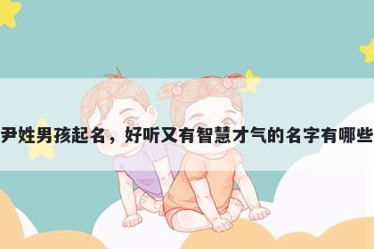 尹姓男孩起名，好听又有智慧才气的名字有哪些