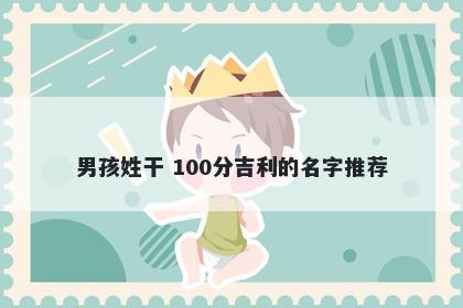 男孩姓干 100分吉利的名字推荐