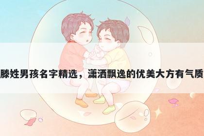 滕姓男孩名字精选，潇洒飘逸的优美大方有气质