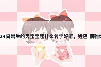 2025年-12月-24日出生的男宝宝起什么名字好听，姓巴 儒雅绅士的名字推荐
