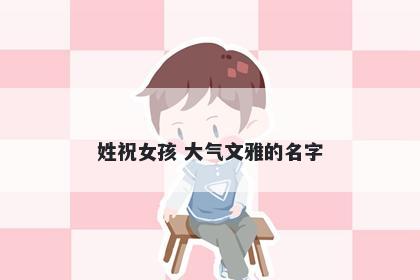 姓祝女孩 大气文雅的名字