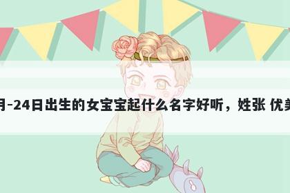 2025年-12月-24日出生的女宝宝起什么名字好听，姓张 优美的名字推荐