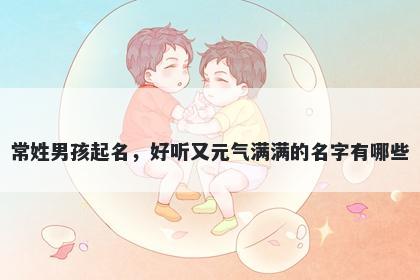 常姓男孩起名,好听又元气满满的名字有哪些