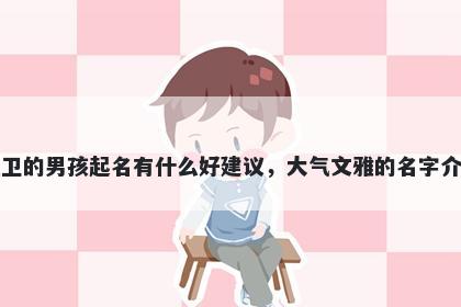 姓卫的男孩起名有什么好建议,大气文雅的名字介绍