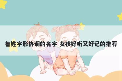 鲁姓字形协调的名字 女孩好听又好记的推荐