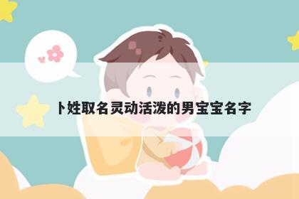 卜姓取名灵动活泼的男宝宝名字