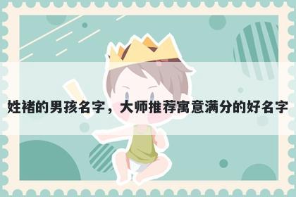 姓褚的男孩名字，大师推荐寓意满分的好名字