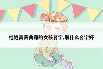 杜姓高贵典雅的女孩名字,取什么名字好