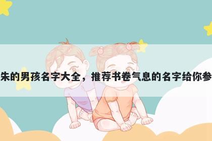 姓朱的男孩名字大全,推荐书卷气息的名字给你参考