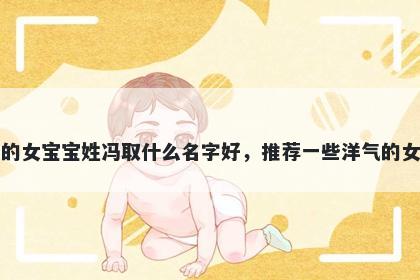 刚出生的女宝宝姓冯取什么名字好,推荐一些洋气的女孩名字
