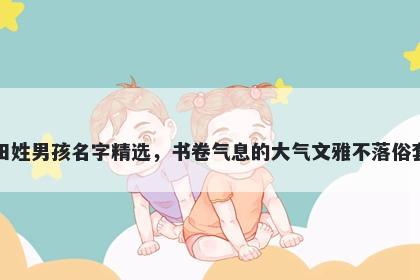 田姓男孩名字精选,书卷气息的大气文雅不落俗套