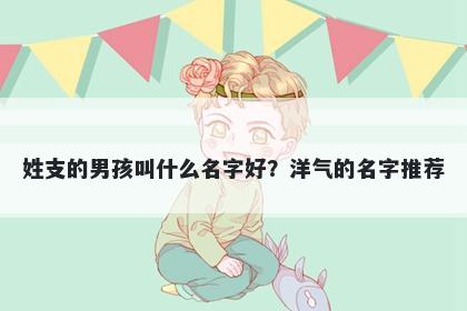 姓支的男孩叫什么名字好？洋气的名字推荐