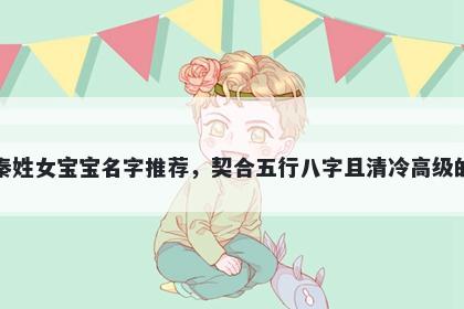 秦姓女宝宝名字推荐，契合五行八字且清冷高级的