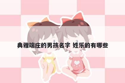 典雅端庄的男孩名字 姓乐的有哪些