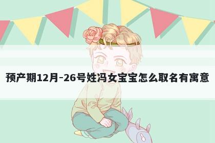 预产期12月-26号姓冯女宝宝怎么取名有寓意