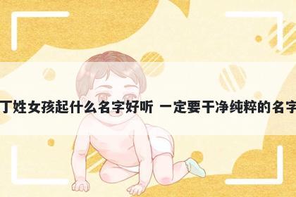 丁姓女孩起什么名字好听 一定要干净纯粹的名字