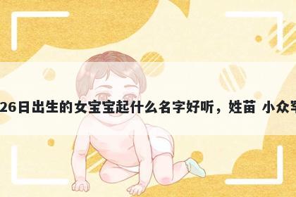 2025年-12月-26日出生的女宝宝起什么名字好听,姓苗 小众罕见的名字推荐