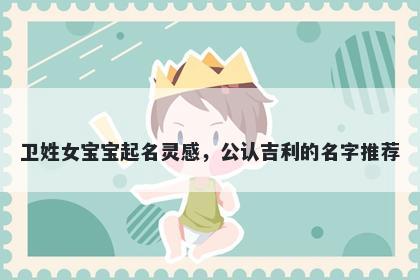 卫姓女宝宝起名灵感,公认吉利的名字推荐