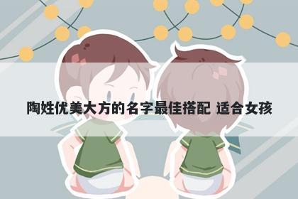 陶姓优美大方的名字最佳搭配 适合女孩
