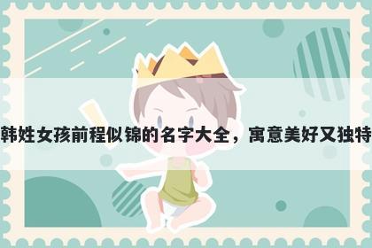 韩姓女孩前程似锦的名字大全,寓意美好又独特